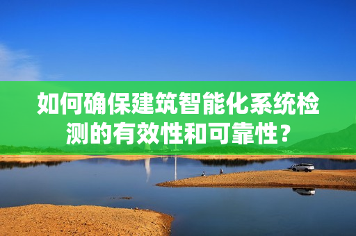 如何确保建筑智能化系统检测的有效性和可靠性? 如何确保建筑智能化系统检测的有效性和可靠性?